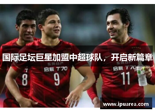 国际足坛巨星加盟中超球队，开启新篇章