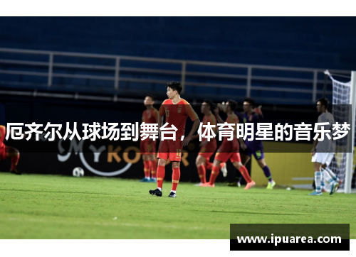 厄齐尔从球场到舞台，体育明星的音乐梦