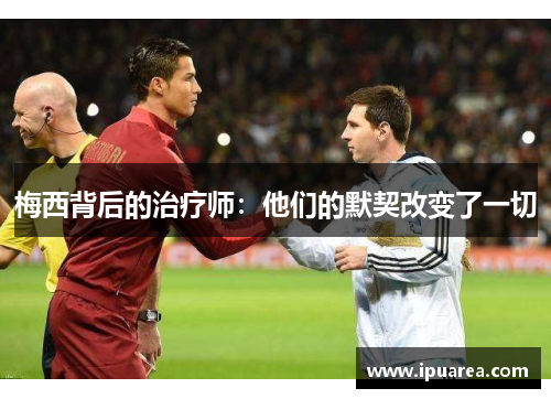 梅西背后的治疗师：他们的默契改变了一切